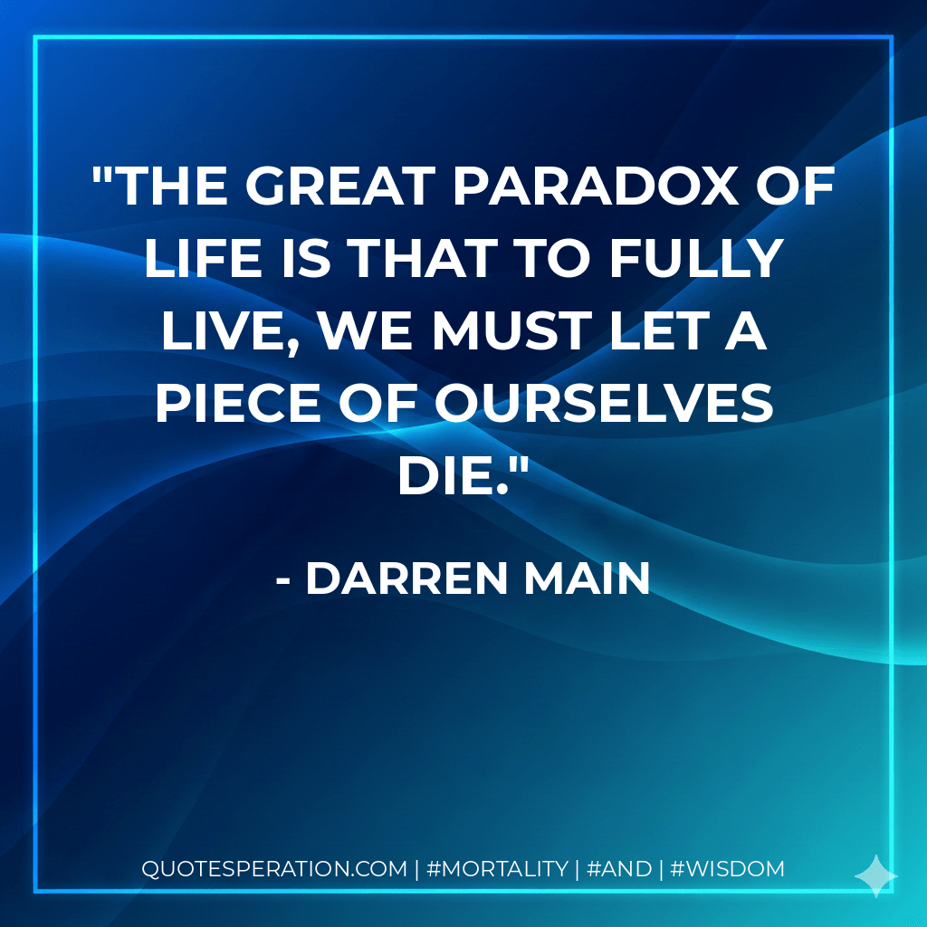 The great paradox of life is that to fully live, we must let a piece of ourselves die.
