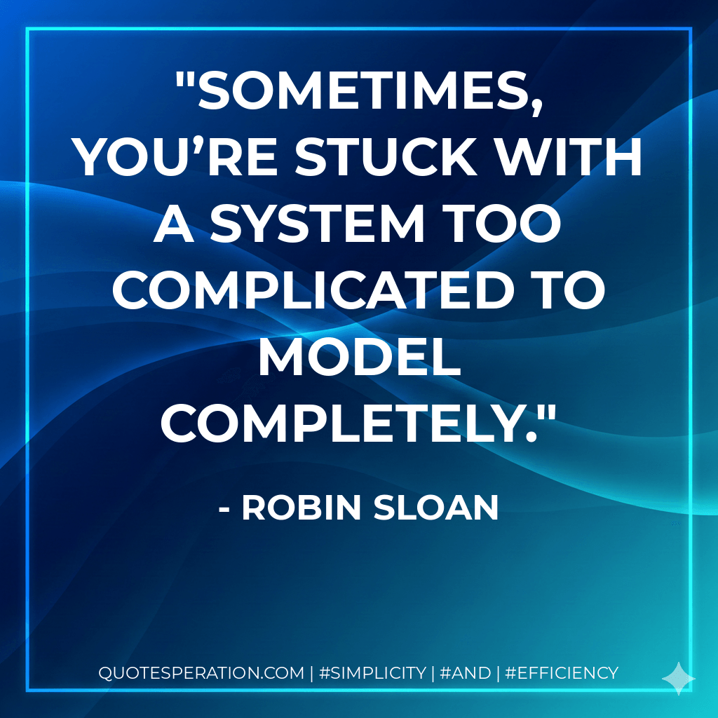 Sometimes, you’re stuck with a system too complicated to model completely. - Robin Sloan
