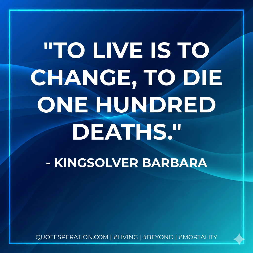 To live is to change, to die one hundred deaths. - Kingsolver Barbara