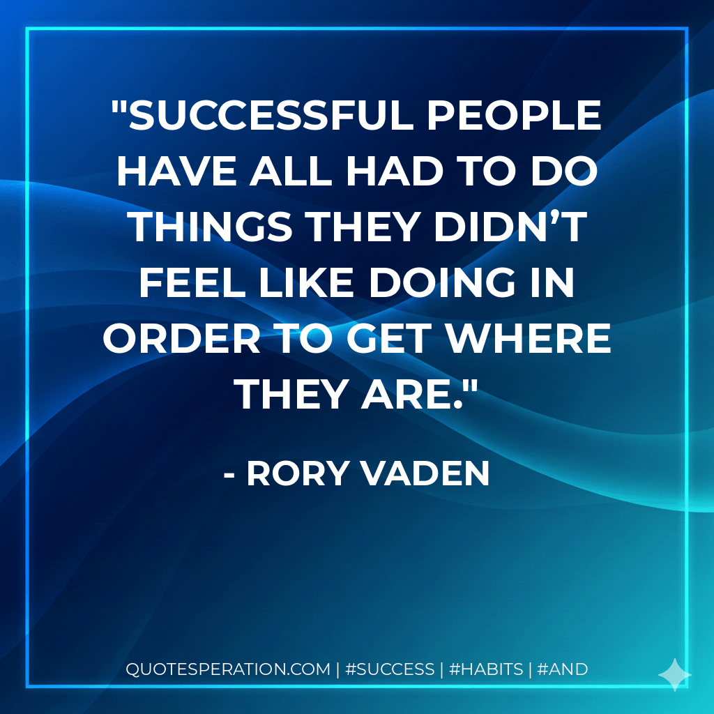 Successful people have all had to do things they didn’t feel like doing in order to get where they are. - Rory Vaden