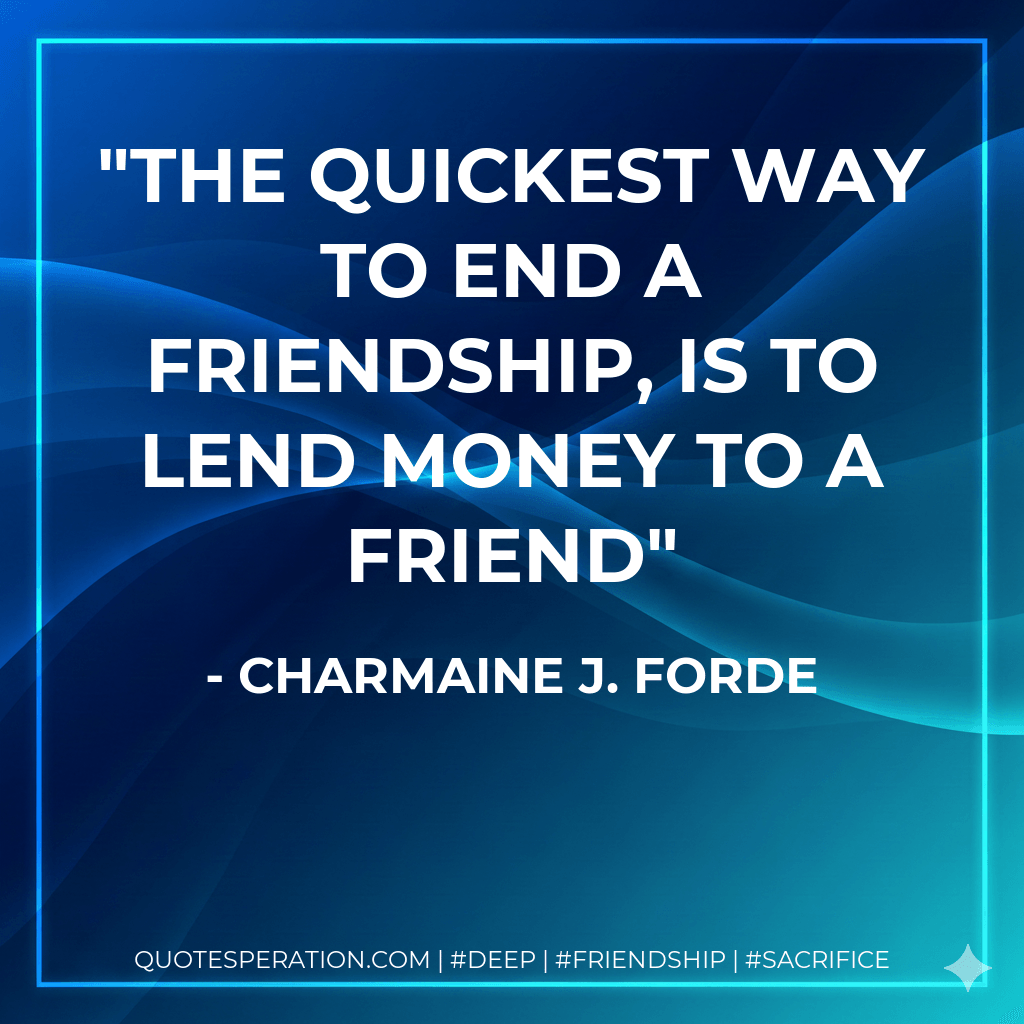 The quickest way to end a friendship, is to lend money to a friend - Charmaine J. Forde