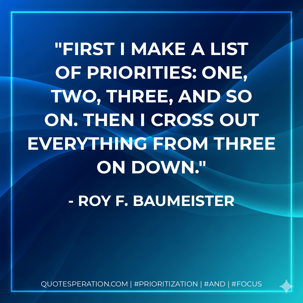 First I make a list of priorities: one, two, three, and so on. Then I cross out everything from three on down. - Roy F. Baumeister