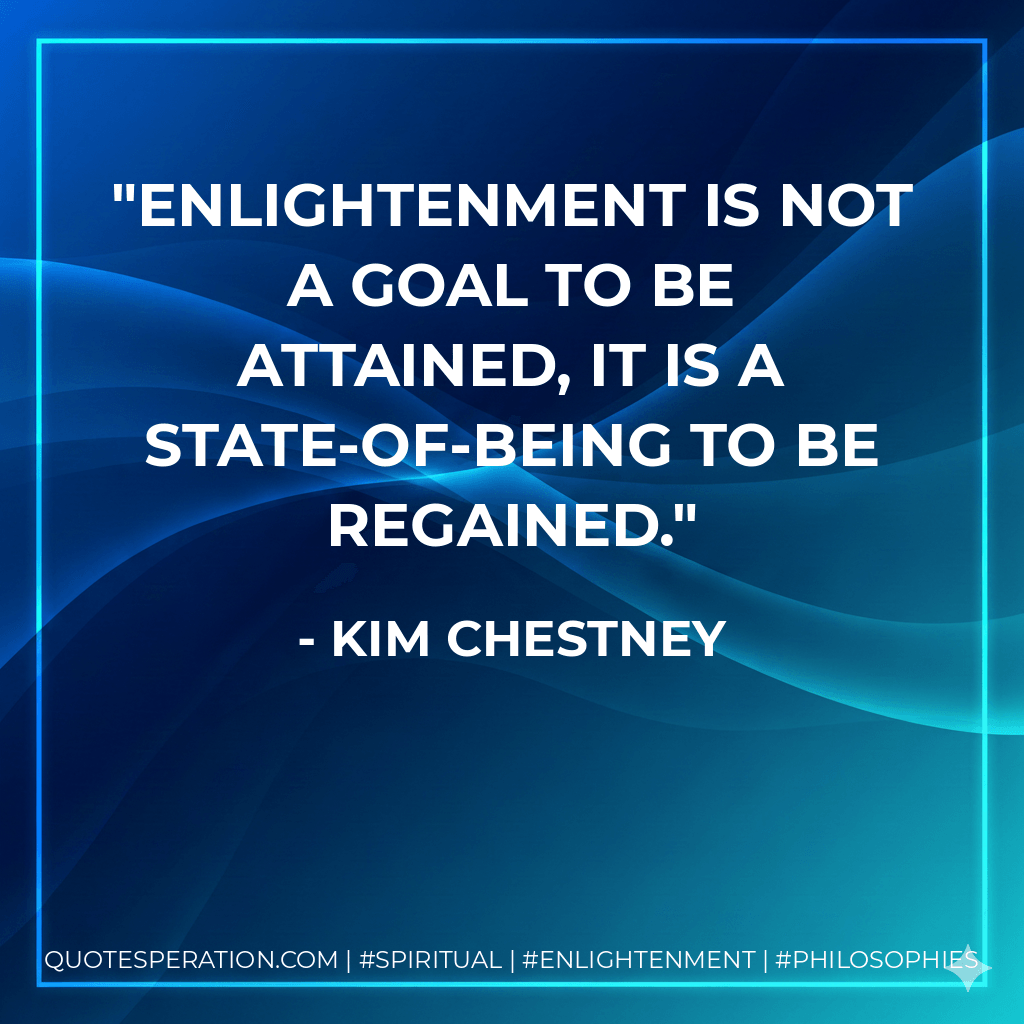 Enlightenment is not a goal to be attained, it is a state-of-being to be regained. - Kim Chestney