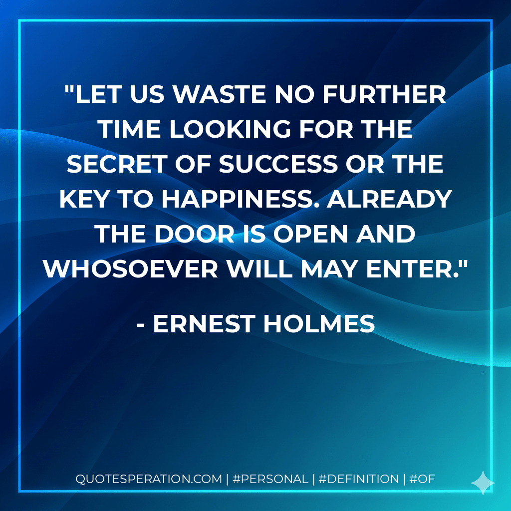 Let us waste no further time looking for the secret of success or the key to happiness. Already the door is open and whosoever will may enter. - Ernest Holmes