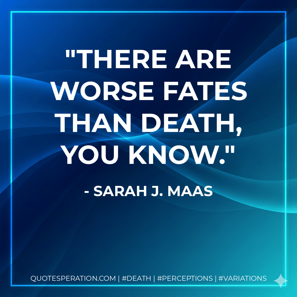 There are worse fates than death, you know. - Sarah J. Maas