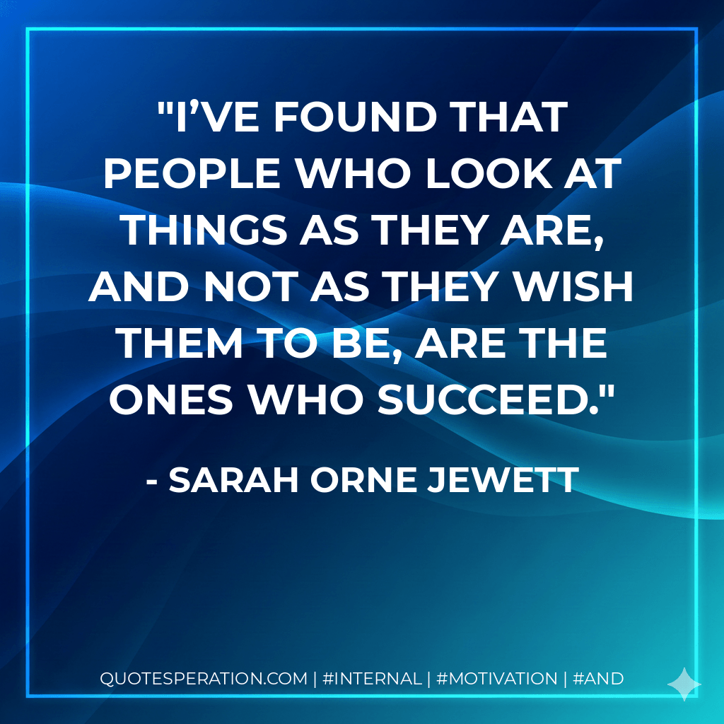 I’ve found that people who look at things as they are, and not as they wish them to be, are the ones who succeed. - Sarah Orne Jewett