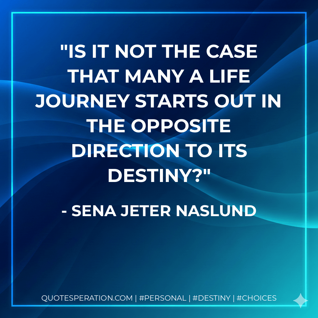 Is it not the case that many a life journey starts out in the opposite direction to its destiny? - Sena Jeter Naslund