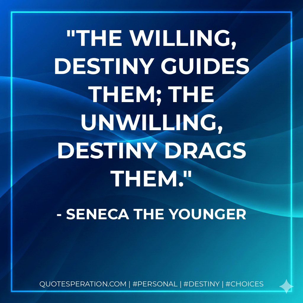The willing, destiny guides them; the unwilling, destiny drags them. - Seneca the Younger