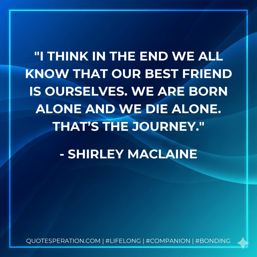 I think in the end we all know that our best friend is ourselves. We are born alone and we die alone. That’s the journey. - Shirley MacLaine