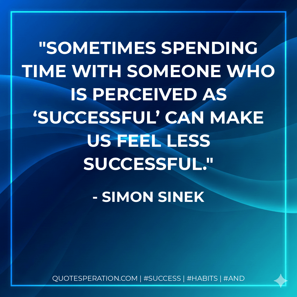 Sometimes spending time with someone who is perceived as ‘successful’ can make us feel less successful. - Simon Sinek