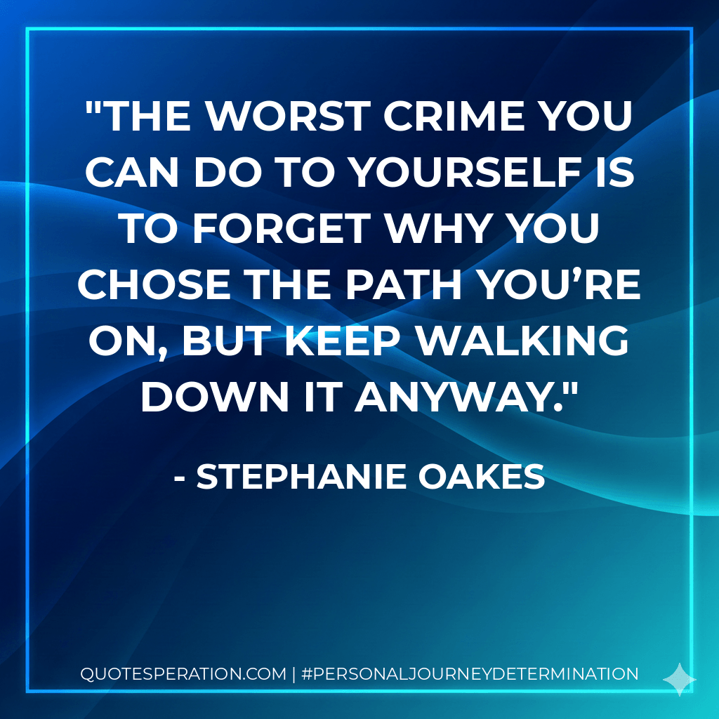 The worst crime you can do to yourself is to forget why you chose the path you’re on, but keep walking down it anyway. - Stephanie Oakes