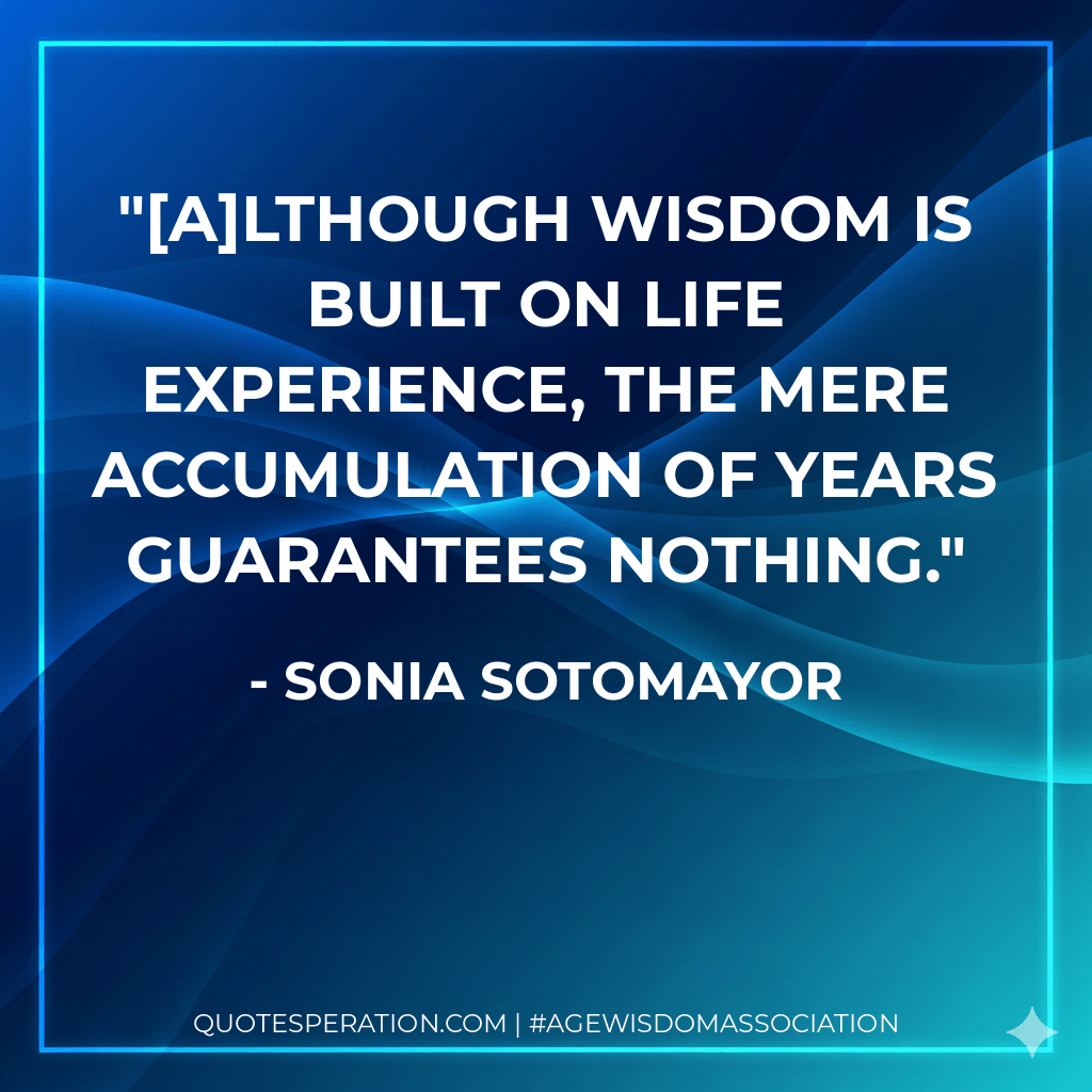 [A]lthough wisdom is built on life experience, the mere accumulation of years guarantees nothing. - Sonia Sotomayor