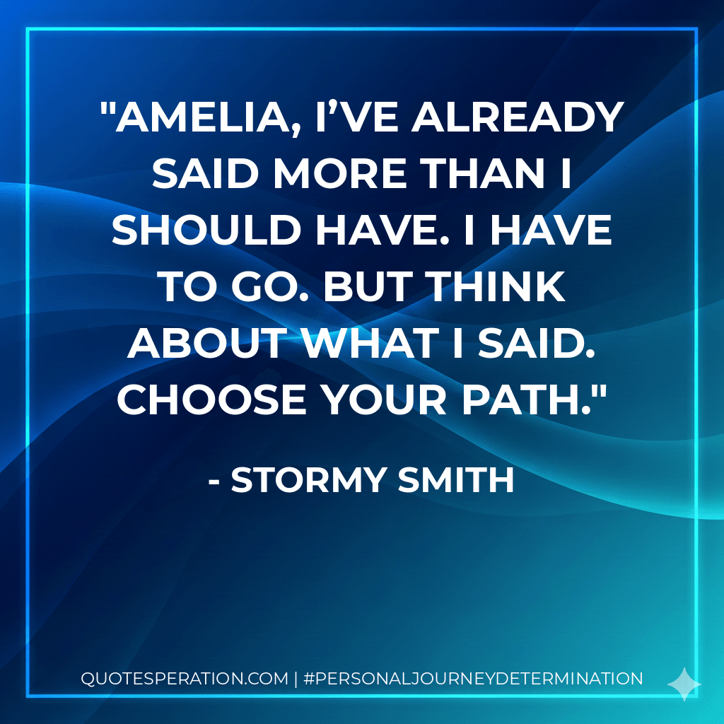 Amelia, I’ve already said more than I should have. I have to go. But think about what I said. Choose your path. - Stormy Smith