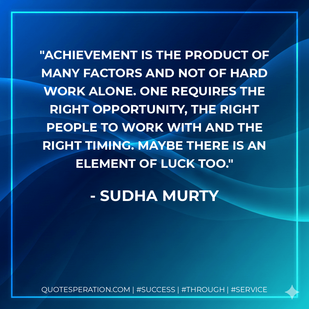 Achievement is the product of many factors and not of hard work alone. One requires the right opportunity, the right people to work with and the right timing. Maybe there is an element of luck too. - Sudha Murty