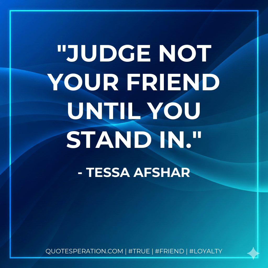 Judge not your friend until you stand in. - Tessa Afshar