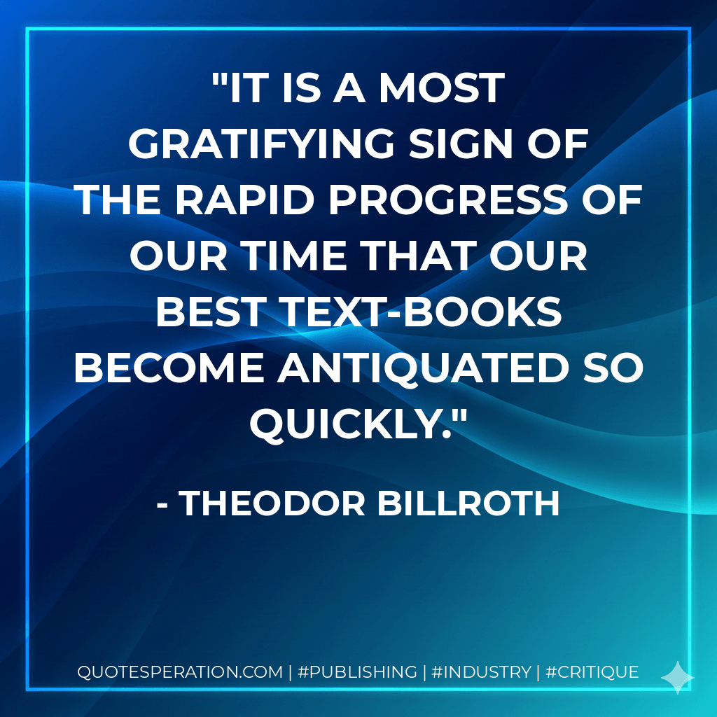 It is a most gratifying sign of the rapid progress of our time that our best text-books become antiquated so quickly. - Theodor Billroth