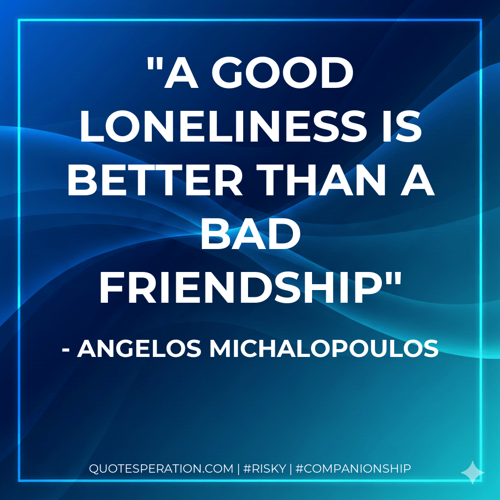 A good loneliness is better than a bad friendship - Angelos Michalopoulos