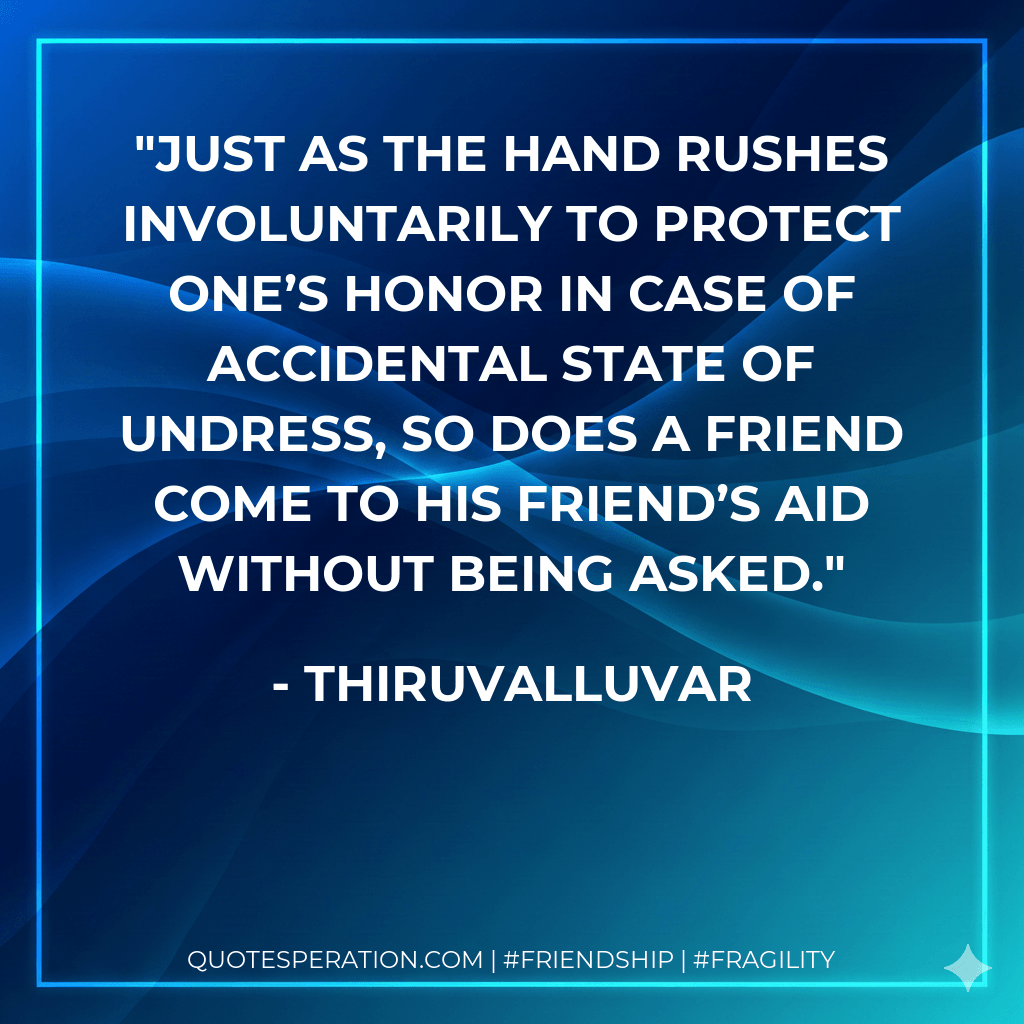 Just as the hand rushes involuntarily to protect one’s honor in case of accidental state of undress, so does a friend come to his friend’s aid without being asked. - Thiruvalluvar