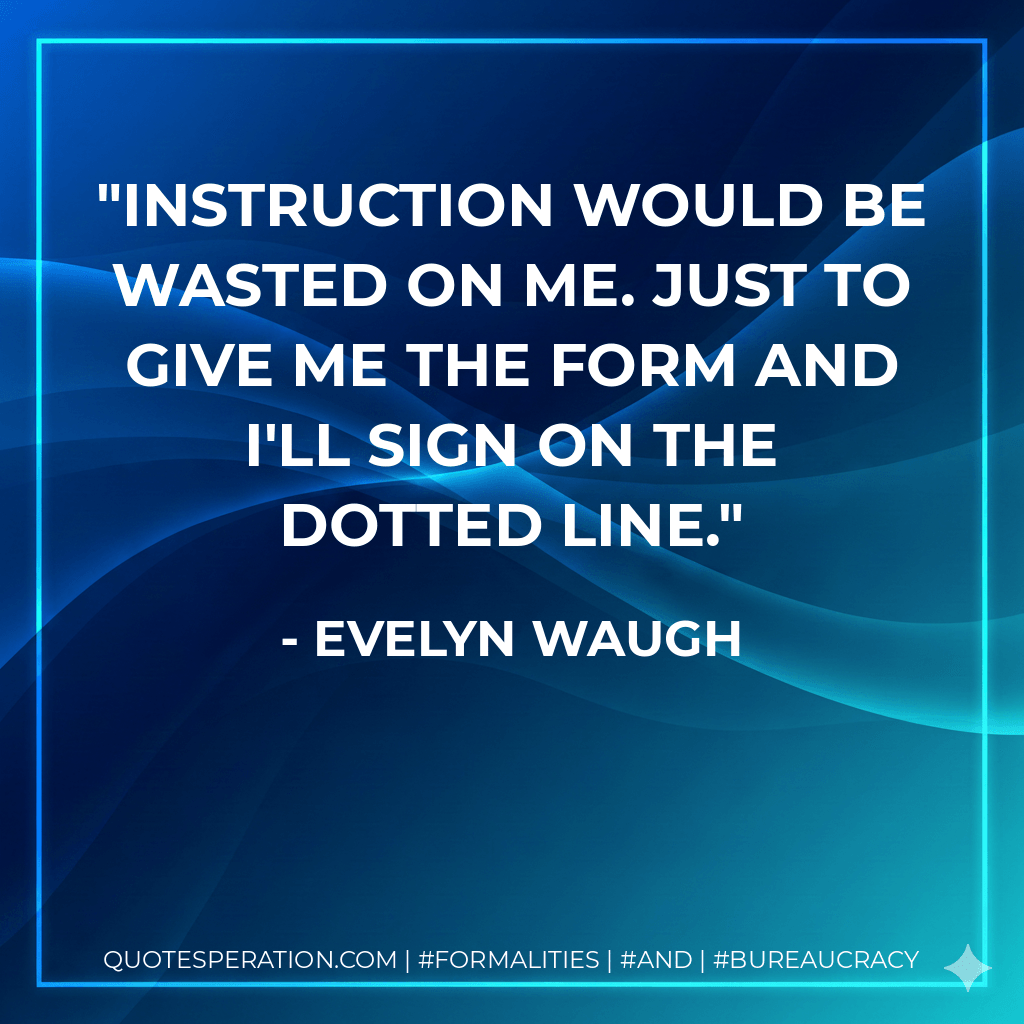 Instruction would be wasted on me. Just to give me the form and I'll sign on the dotted line. - Evelyn Waugh