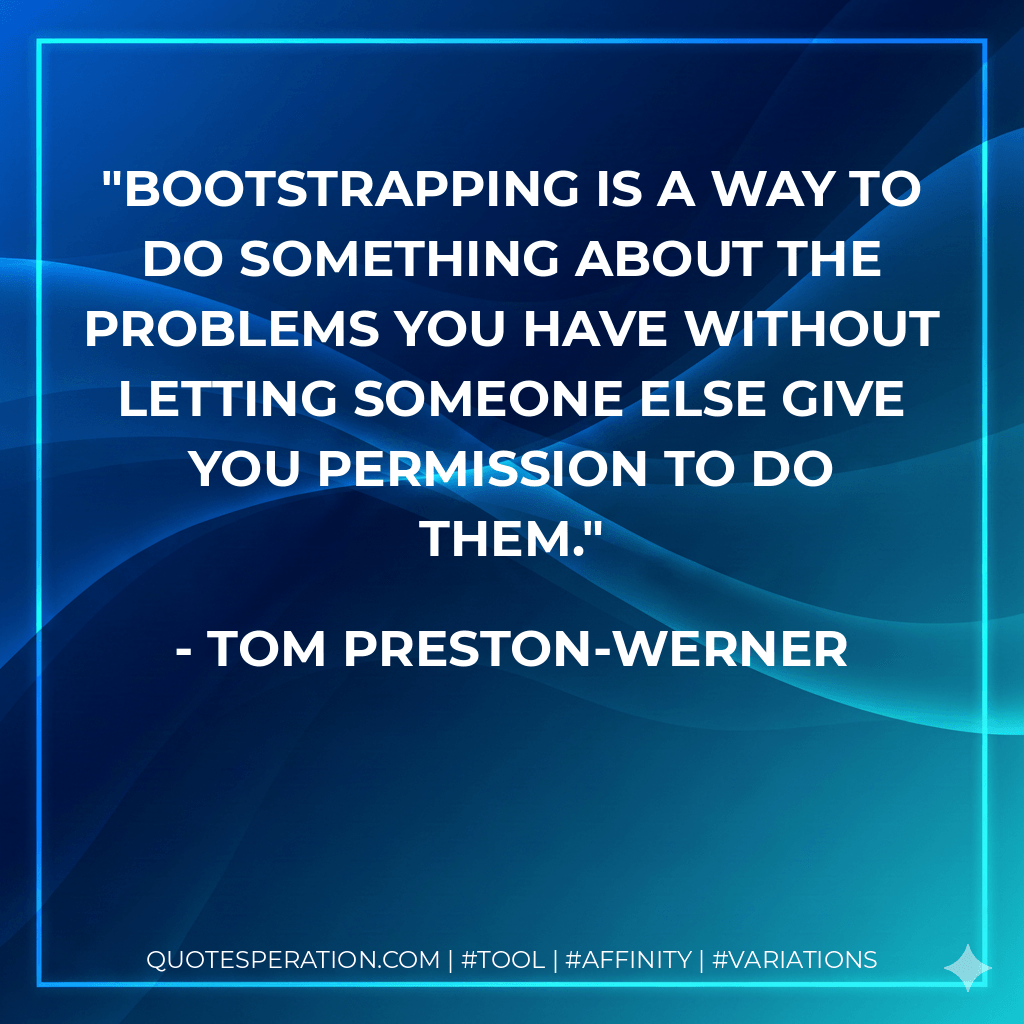 Bootstrapping is a way to do something about the problems you have without letting someone else give you permission to do them. - Tom Preston-Werner