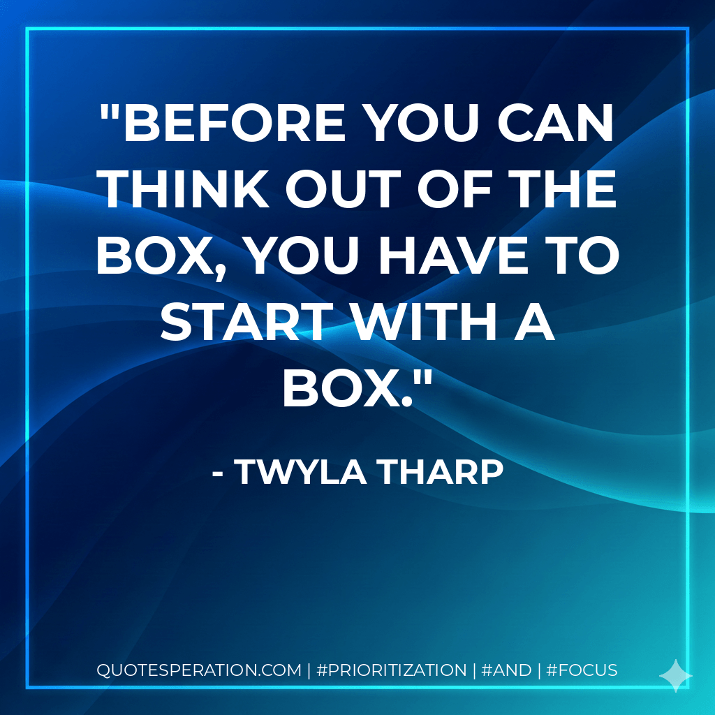 Before you can think out of the box, you have to start with a box. - Twyla Tharp