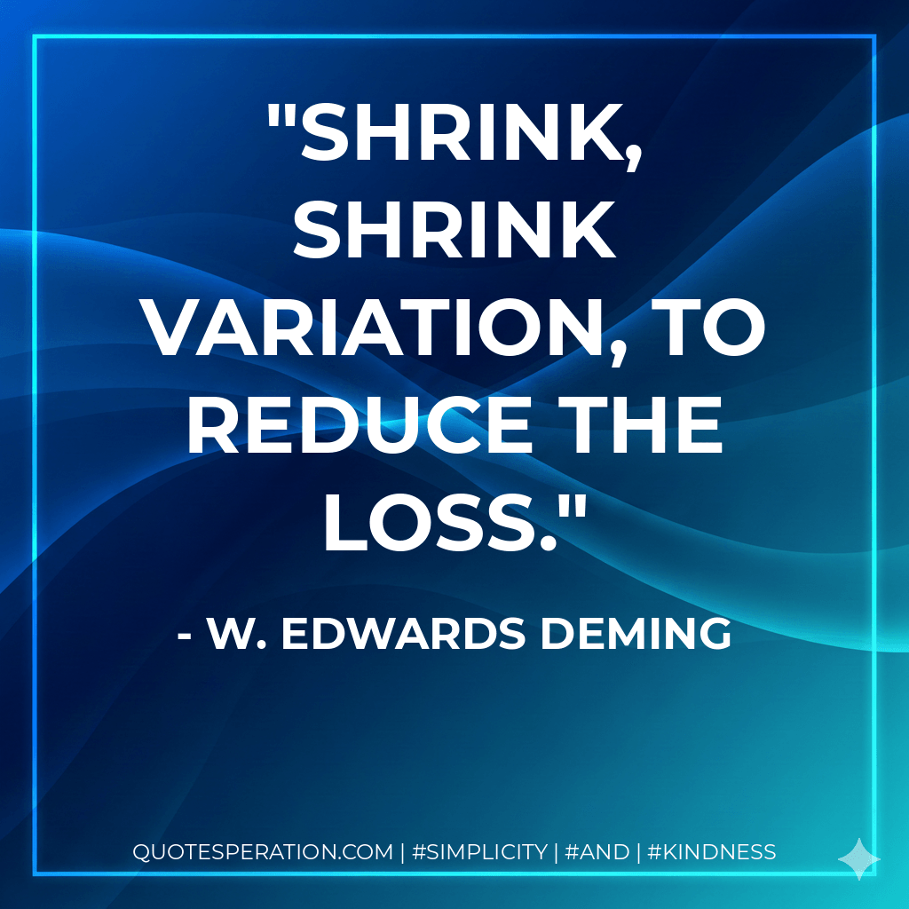 Shrink, shrink variation, to reduce the loss. - W. Edwards Deming