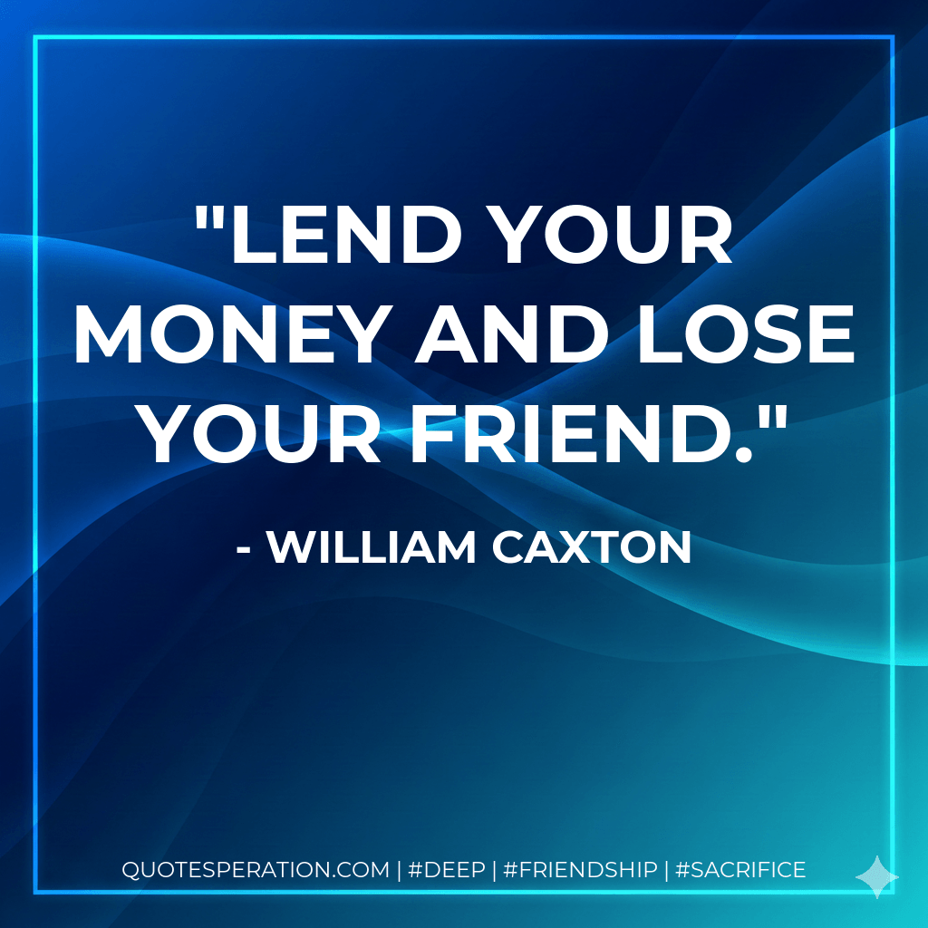 Lend your money and lose your friend. - William Caxton