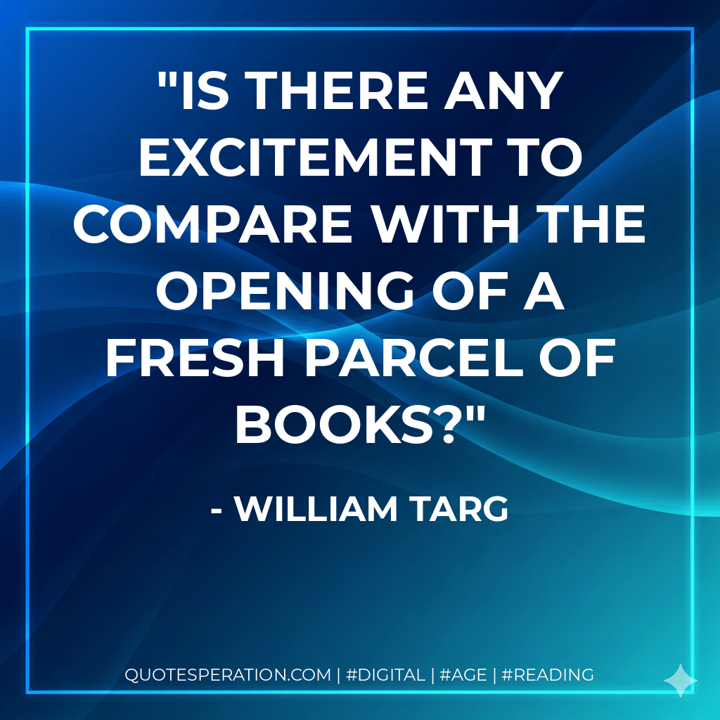 Is there any excitement to compare with the opening of a fresh parcel of books? - William Targ