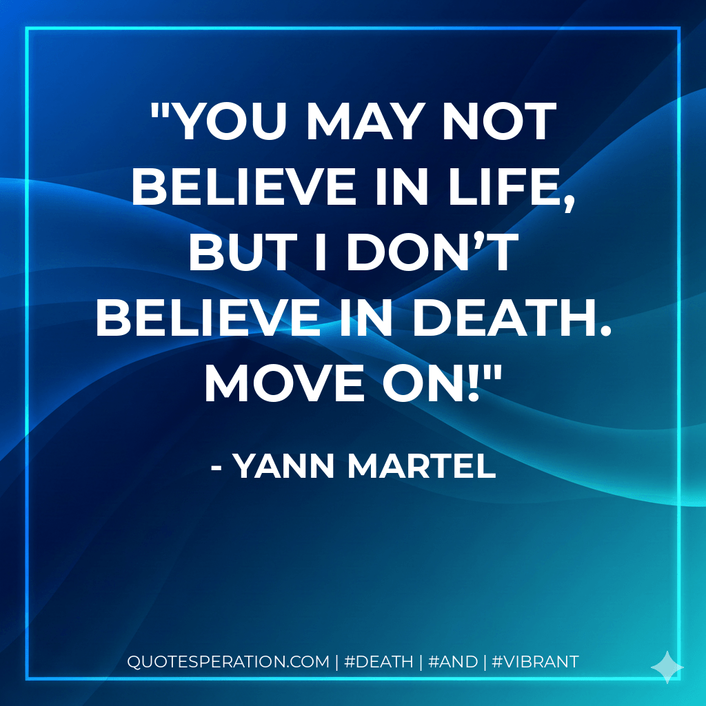 You may not believe in life, but I don’t believe in death. Move on! - Yann Martel