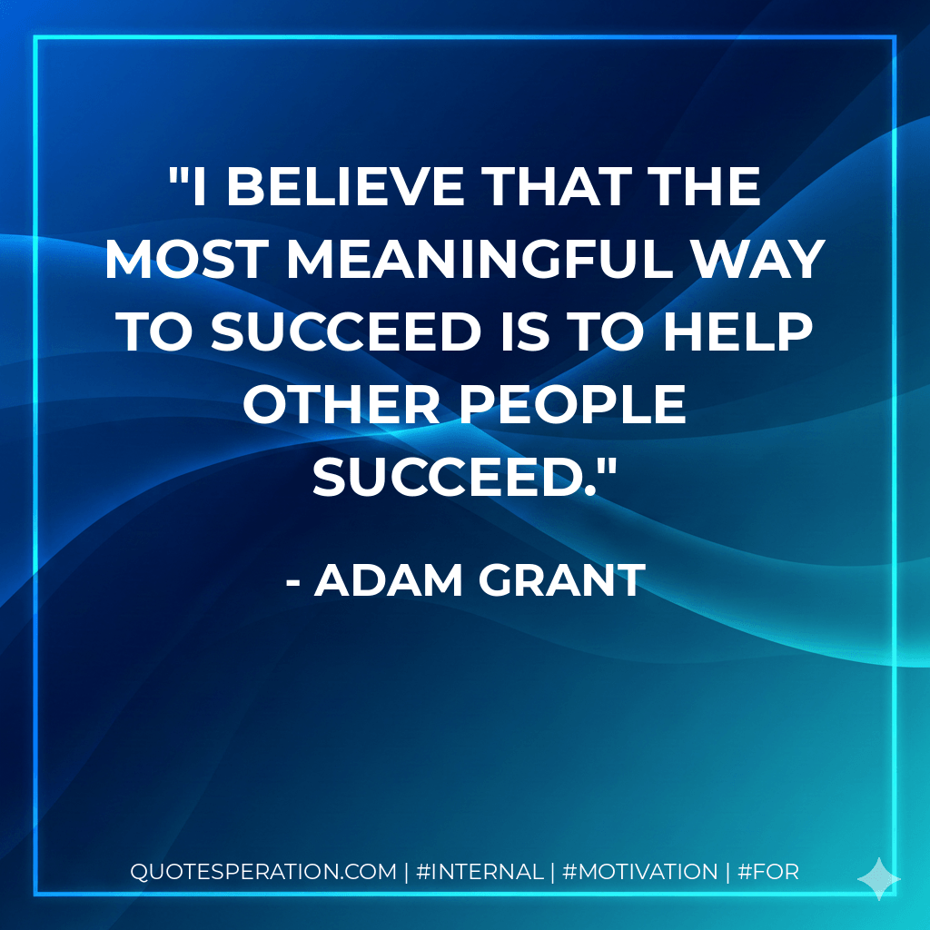 I believe that the most meaningful way to succeed is to help other people succeed. - Adam Grant