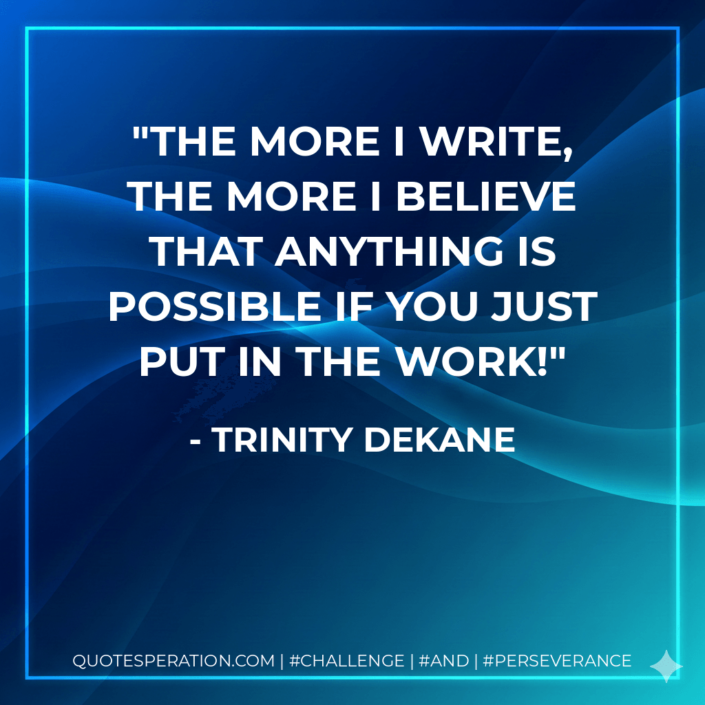 The more I write, the more I believe that anything is possible if you just put in the work! - Trinity Dekane