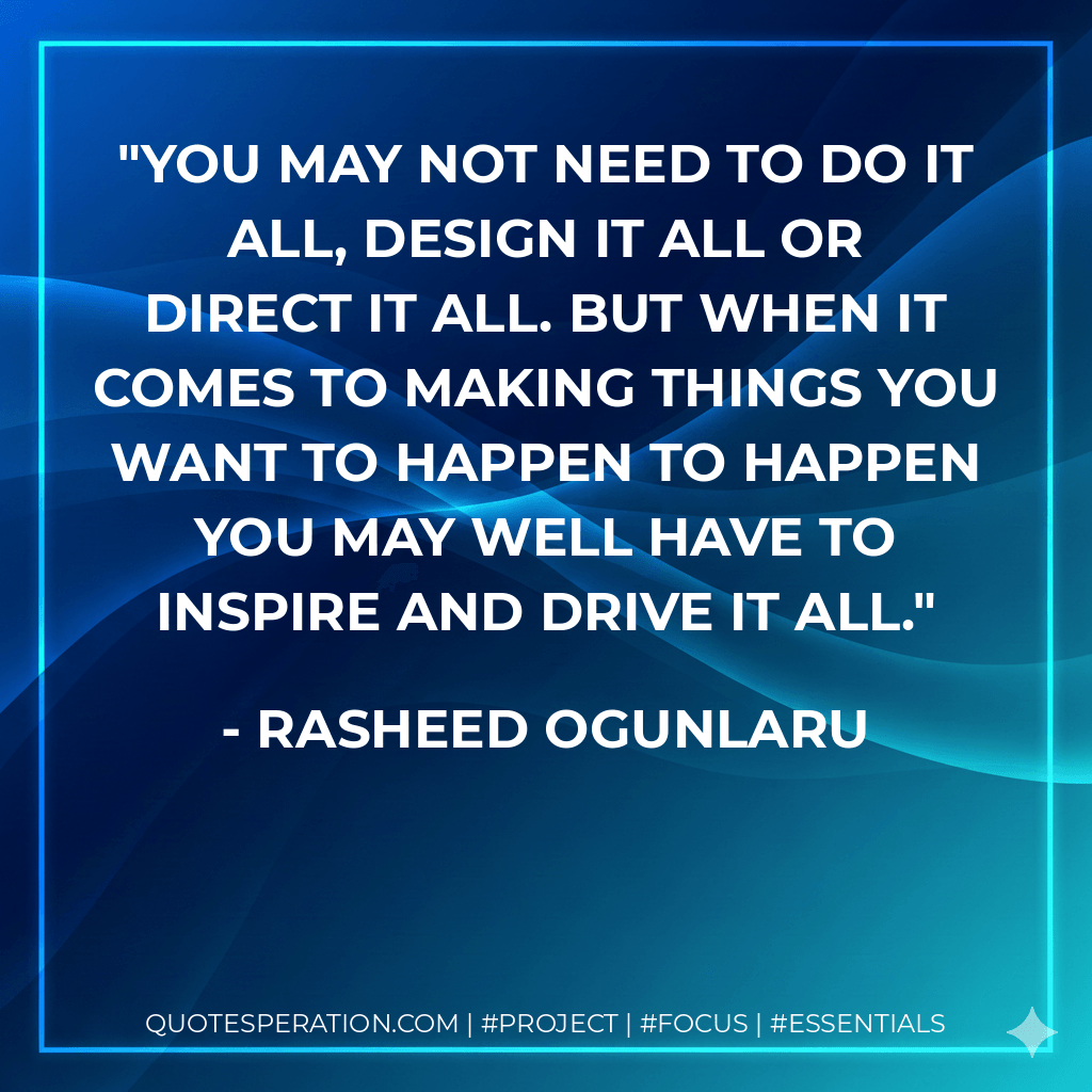 You may not need to do it all, design it all or direct it all. But when it comes to making things you want to happen to happen you may well have to inspire and drive it all. - Rasheed Ogunlaru