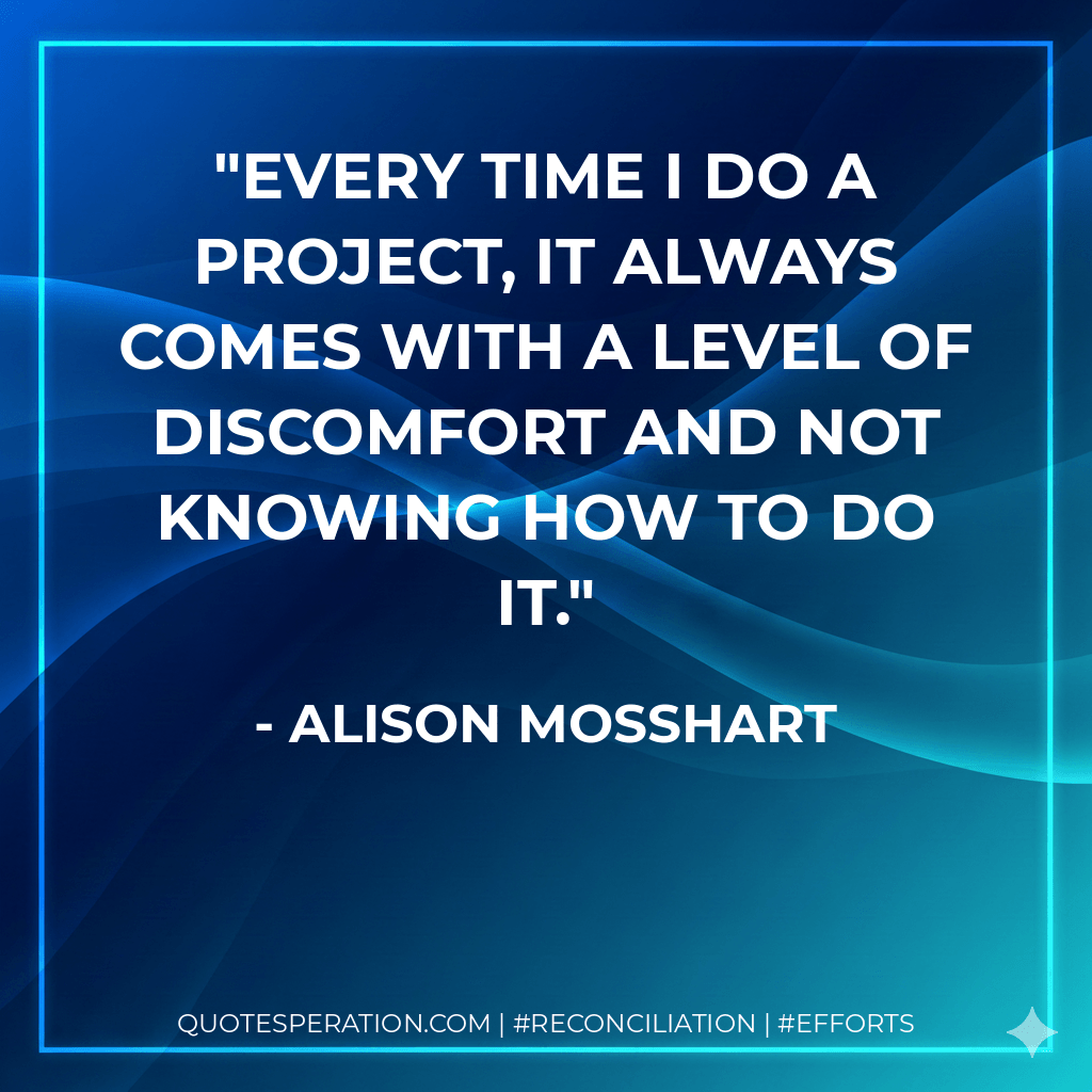 Every time I do a project, it always comes with a level of discomfort and not knowing how to do it. - Alison Mosshart