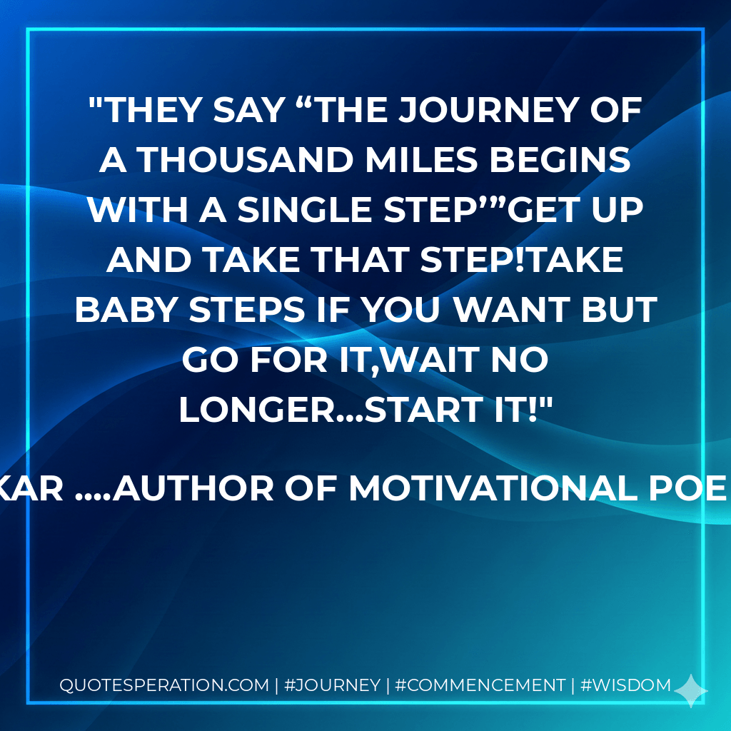 They say “The journey of a thousand miles begins with a single step’”Get up and take that step!Take baby steps if you want but go for it,Wait no longer…START IT! - Akanksha Wadhavkar ....Author of Motivational poems for starlit souls