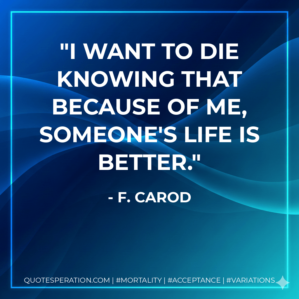 I want to die knowing that because of me, someone's life is better. - F. Carod