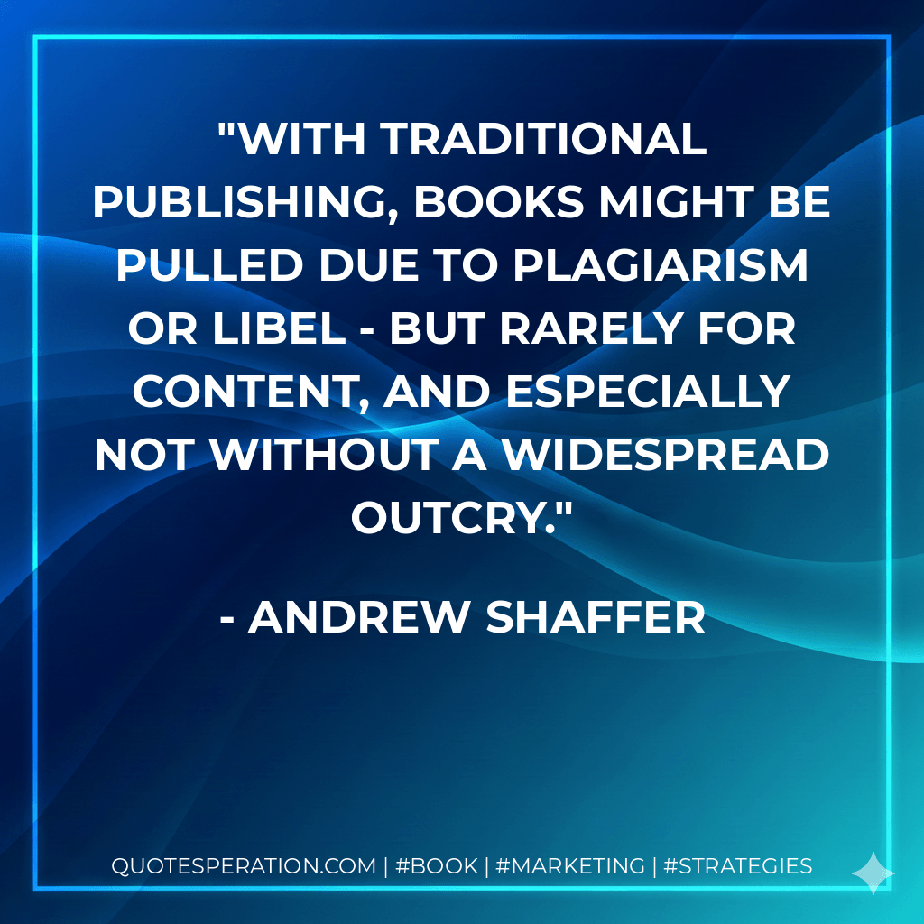 With traditional publishing, books might be pulled due to plagiarism or libel - but rarely for content, and especially not without a widespread outcry. - Andrew Shaffer