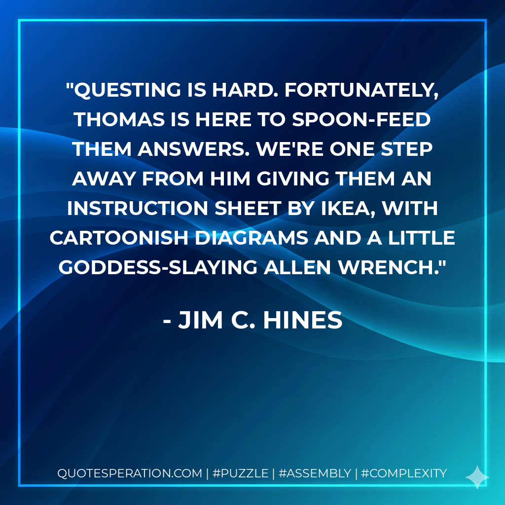 Questing is hard. Fortunately, Thomas is here to spoon-feed them answers. We're one step away from him giving them an instruction sheet by Ikea, with cartoonish diagrams and a little goddess-slaying allen wrench. - Jim C. Hines