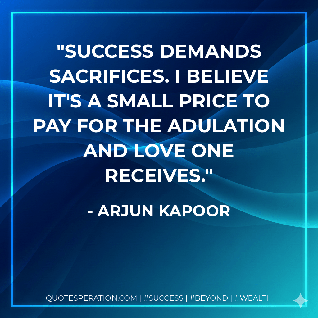 Success demands sacrifices. I believe it's a small price to pay for the adulation and love one receives. - Arjun Kapoor