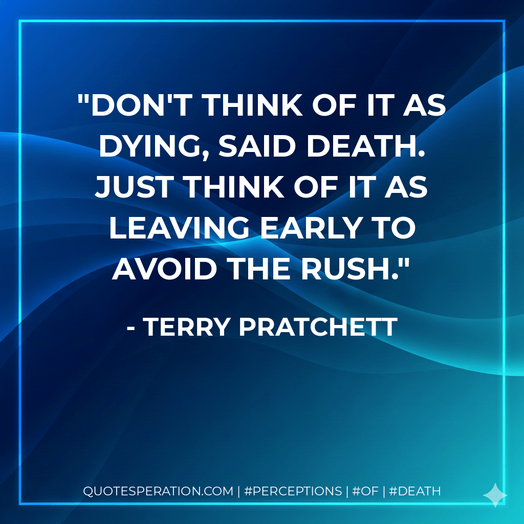 DON'T THINK OF IT AS DYING, said Death. JUST THINK OF IT AS LEAVING EARLY TO AVOID THE RUSH. - Terry Pratchett