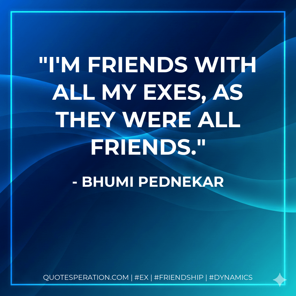I'm friends with all my exes, as they were all friends. - Bhumi Pednekar