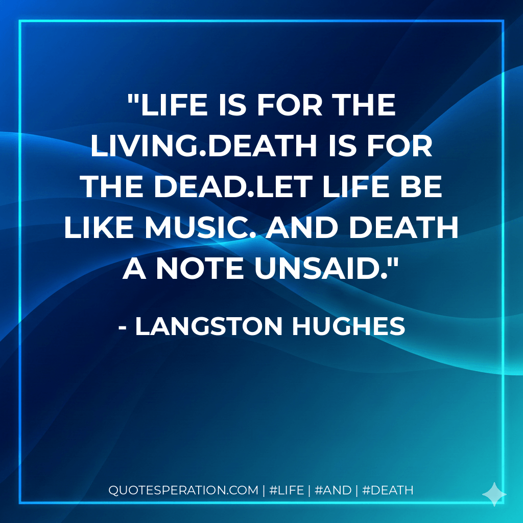 Life is for the living.Death is for the dead.Let life be like music. And death a note unsaid. - Langston Hughes