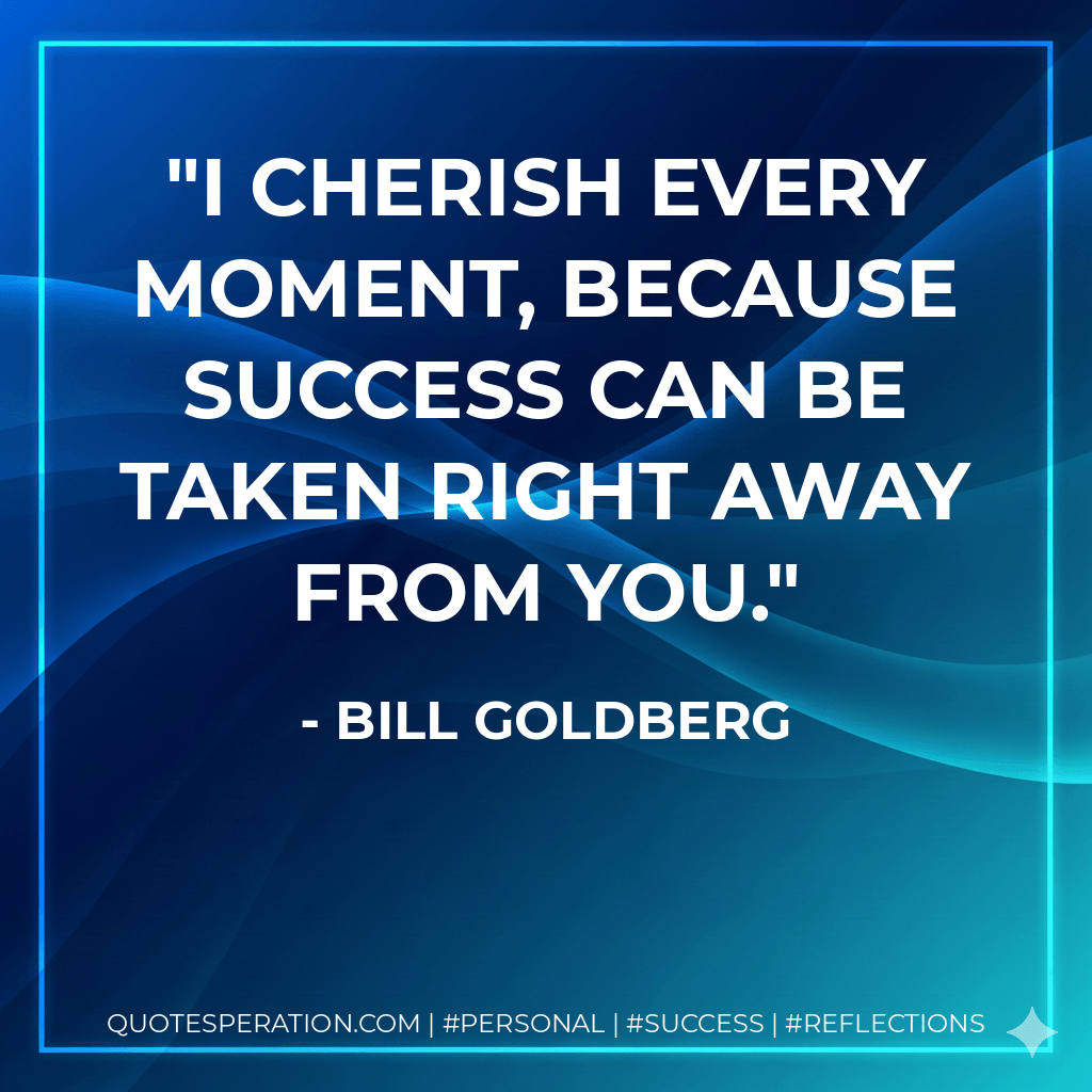 I cherish every moment, because success can be taken right away from you. - Bill Goldberg