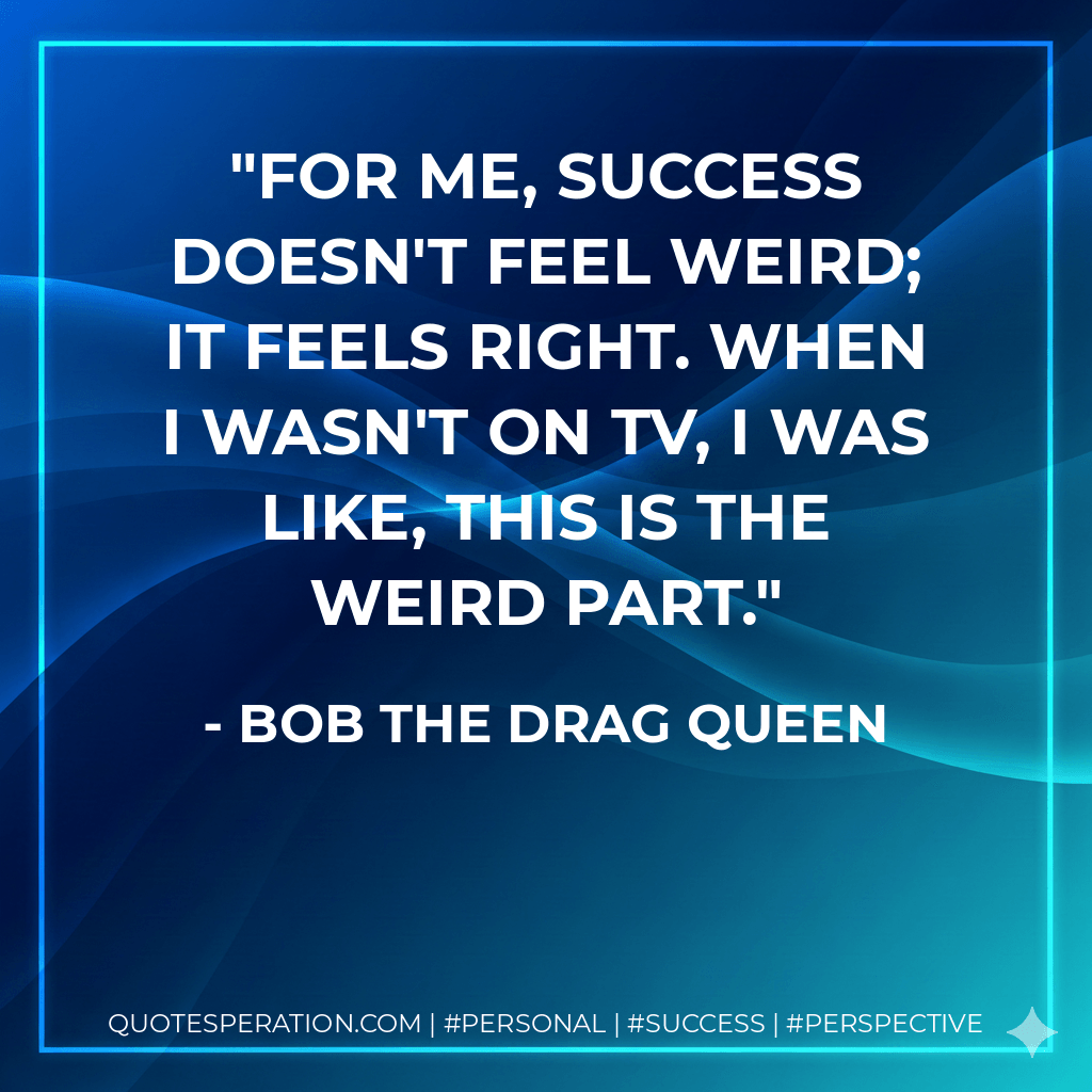 For me, success doesn't feel weird; it feels right. When I wasn't on TV, I was like, this is the weird part. - Bob the Drag Queen