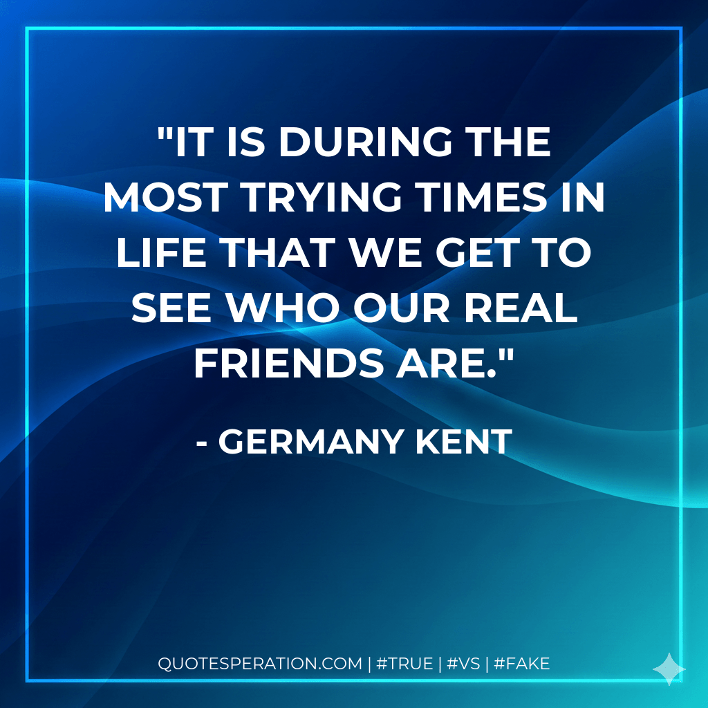 It is during the most trying times in life that we get to see who our real friends are. - Germany Kent