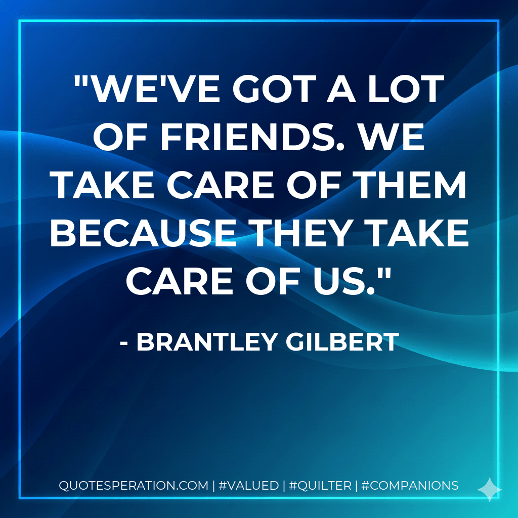 We've got a lot of friends. We take care of them because they take care of us. - Brantley Gilbert