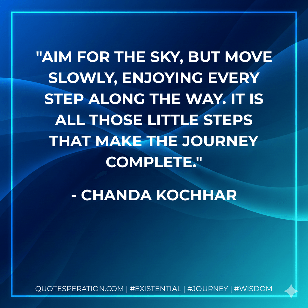 Aim for the sky, but move slowly, enjoying every step along the way. It is all those little steps that make the journey complete. - Chanda Kochhar