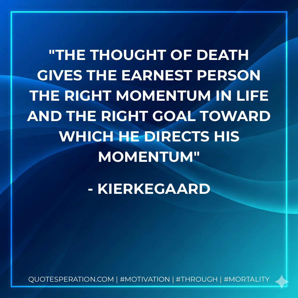 The thought of death gives the earnest person the right momentum in life and the right goal toward which he directs his momentum - Kierkegaard