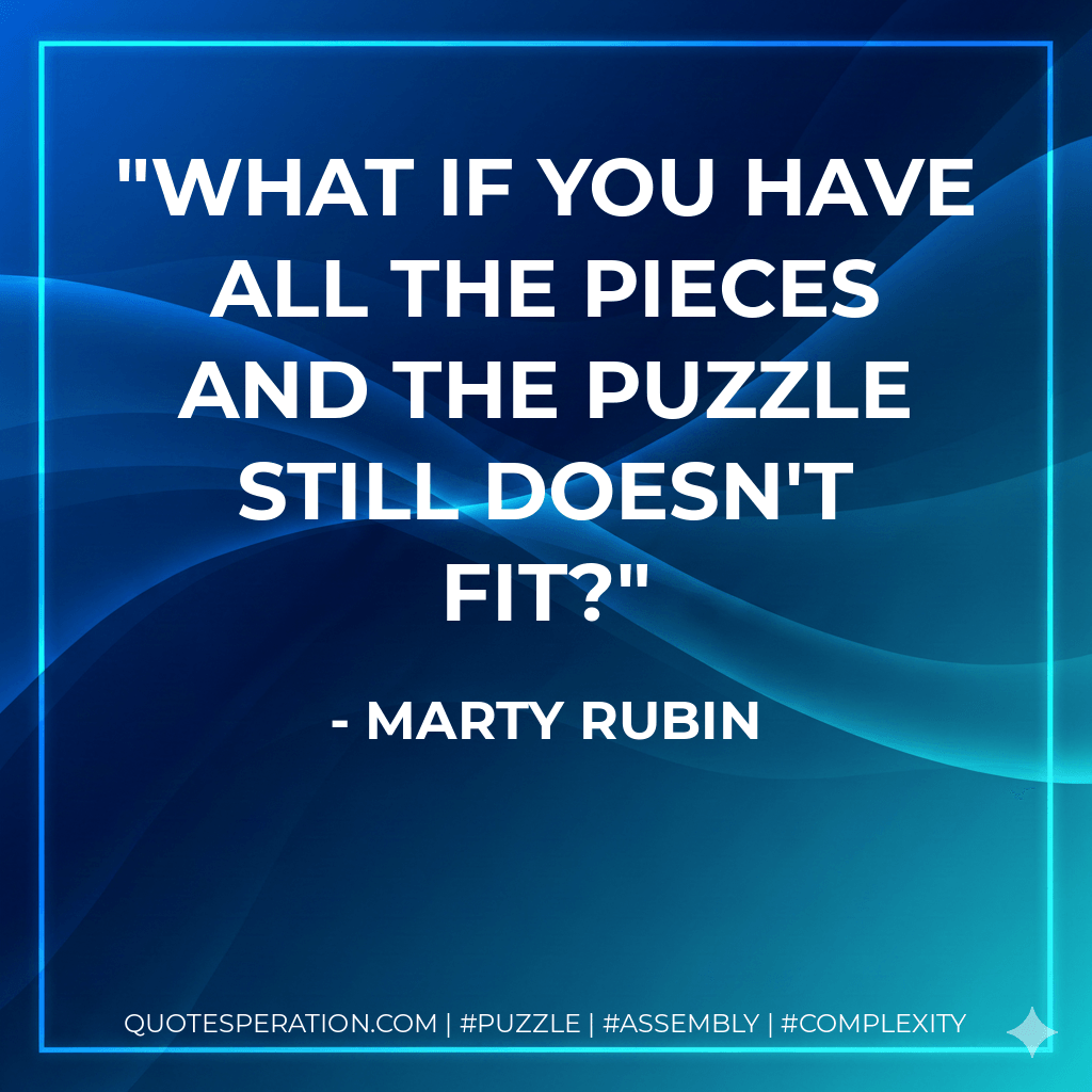 What if you have all the pieces and the puzzle still doesn't fit? - Marty Rubin