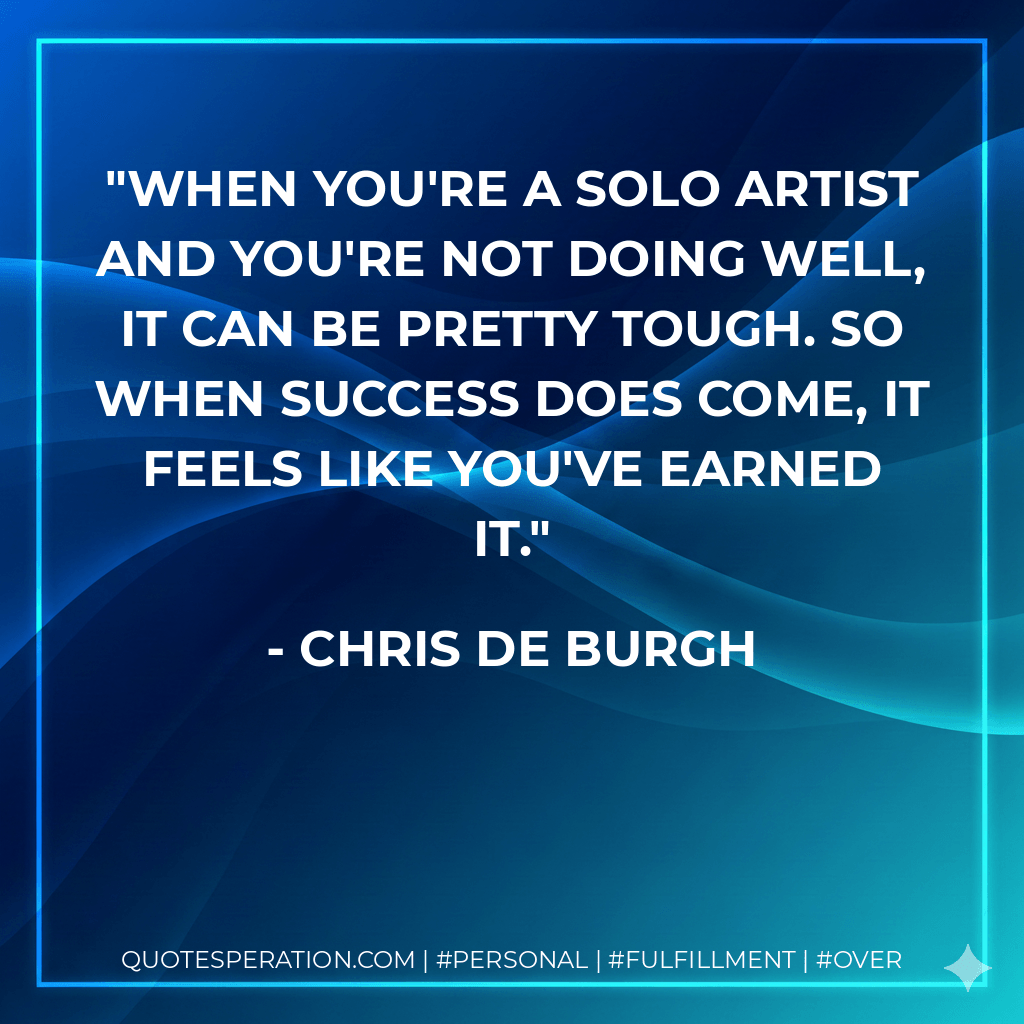 When you're a solo artist and you're not doing well, it can be pretty tough. So when success does come, it feels like you've earned it. - Chris de Burgh