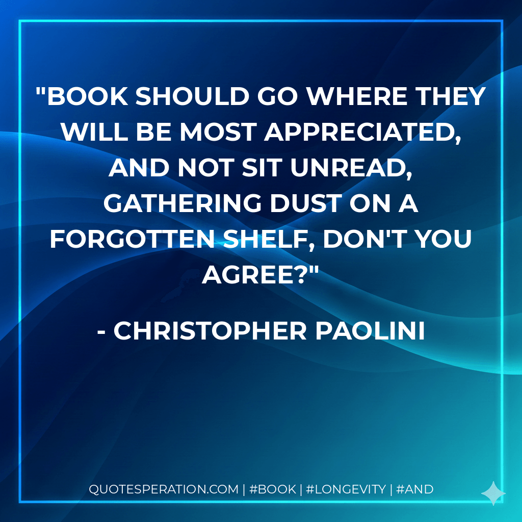 Book should go where they will be most appreciated, and not sit unread, gathering dust on a forgotten shelf, don't you agree? - Christopher Paolini